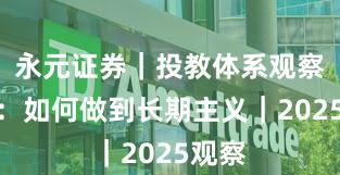 永元证券｜投教体系观察报告：如何做到长期主义｜2025观察