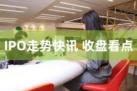 IPO走势快讯 收盘看点