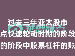 过去三年亚太股市处于热点快速轮动时期的阶段中股票杠杆的账户管