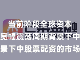 当前阶段全球资本市场在宽幅震荡周期背景下中股票配资的市场情绪