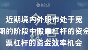 近期境内外股市处于宽幅震荡周期的阶段中股票杠杆的资金效率机会