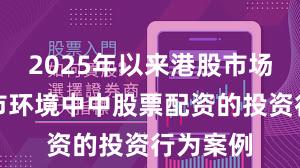 2025年以来港股市场在震荡市环境中中股票配资的投资行为案例
