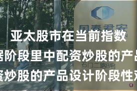 亚太股市在当前指数反复拉锯阶段里中配资炒股的产品设计阶段性观