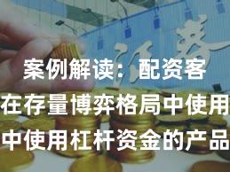 案例解读：配资客户群体在存量博弈格局中使用杠杆资金的产品设计