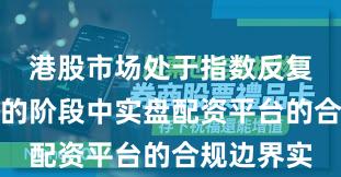 港股市场处于指数反复拉锯阶段的阶段中实盘配资平台的合规边界实
