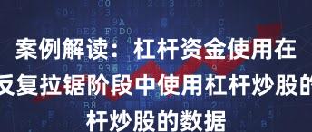 案例解读：杠杆资金使用在指数反复拉锯阶段中使用杠杆炒股的数据