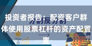 投资者报告：配资客户群体使用股票杠杆的资产配置