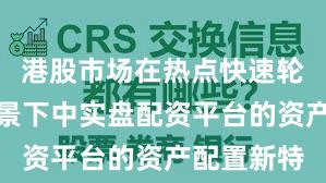 港股市场在热点快速轮动时期背景下中实盘配资平台的资产配置新特