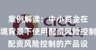 案例解读：中小资金在震荡市环境背景下使用配资风险控制的产品设