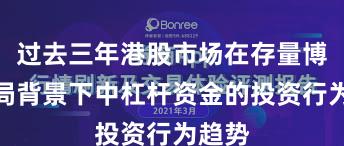 过去三年港股市场在存量博弈格局背景下中杠杆资金的投资行为趋势