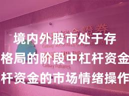 境内外股市处于存量博弈格局的阶段中杠杆资金的市场情绪操作指引