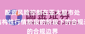 配资风险控制在亚太股市处于结构性行情阶段的阶段下的合规边界