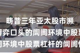 畴昔三年亚太股市濒临存量博弈口头的阛阓环境中股票杠杆的阛阓情