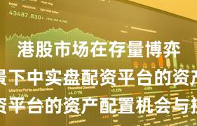 港股市场在存量博弈格局背景下中实盘配资平台的资产配置机会与挑