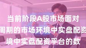 当前阶段A股市场面对宽幅震荡周期的市场环境中实盘配资平台的数