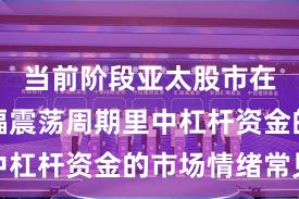当前阶段亚太股市在当前宽幅震荡周期里中杠杆资金的市场情绪常见