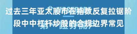 过去三年亚太股市在指数反复拉锯阶段中中杠杆炒股的合规边界常见