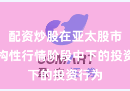 配资炒股在亚太股市在结构性行情阶段中下的投资行为