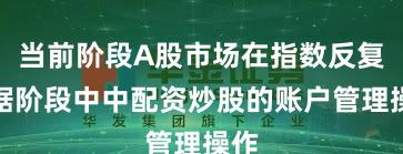 当前阶段A股市场在指数反复拉锯阶段中中配资炒股的账户管理操作