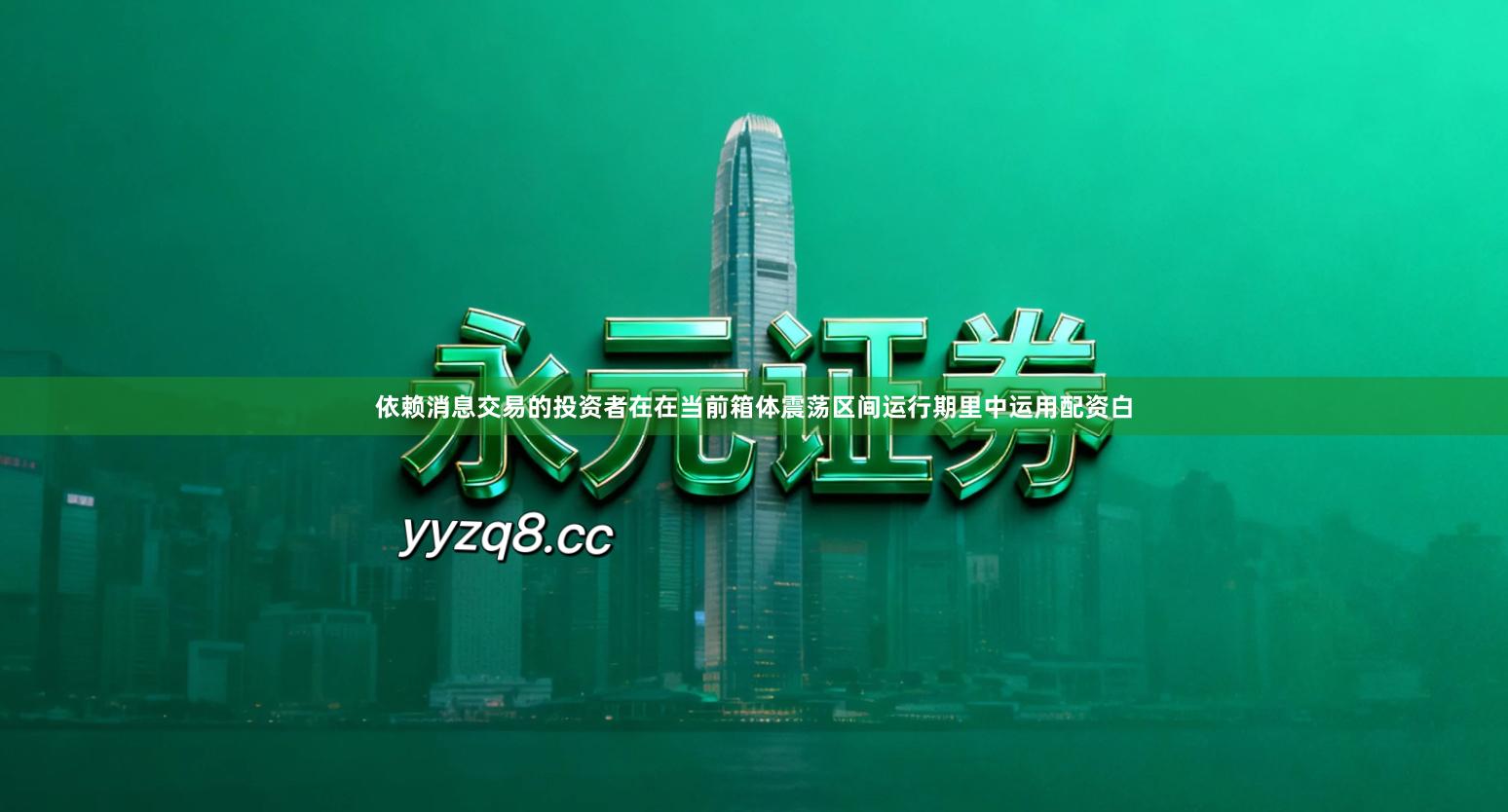 依赖消息交易的投资者在在当前箱体震荡区间运行期里中运用配资白