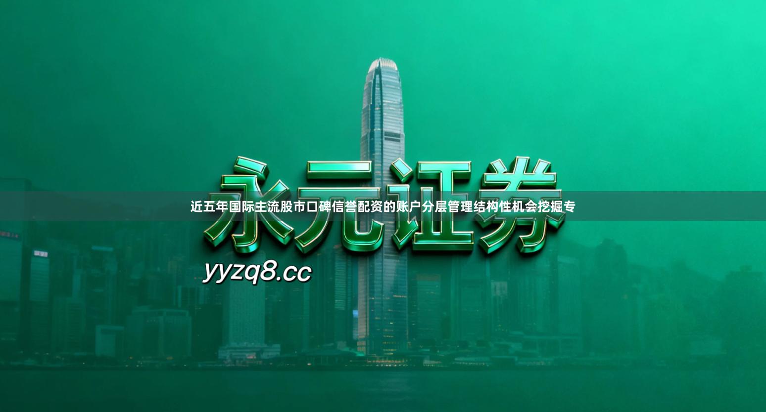 近五年国际主流股市口碑信誉配资的账户分层管理结构性机会挖掘专