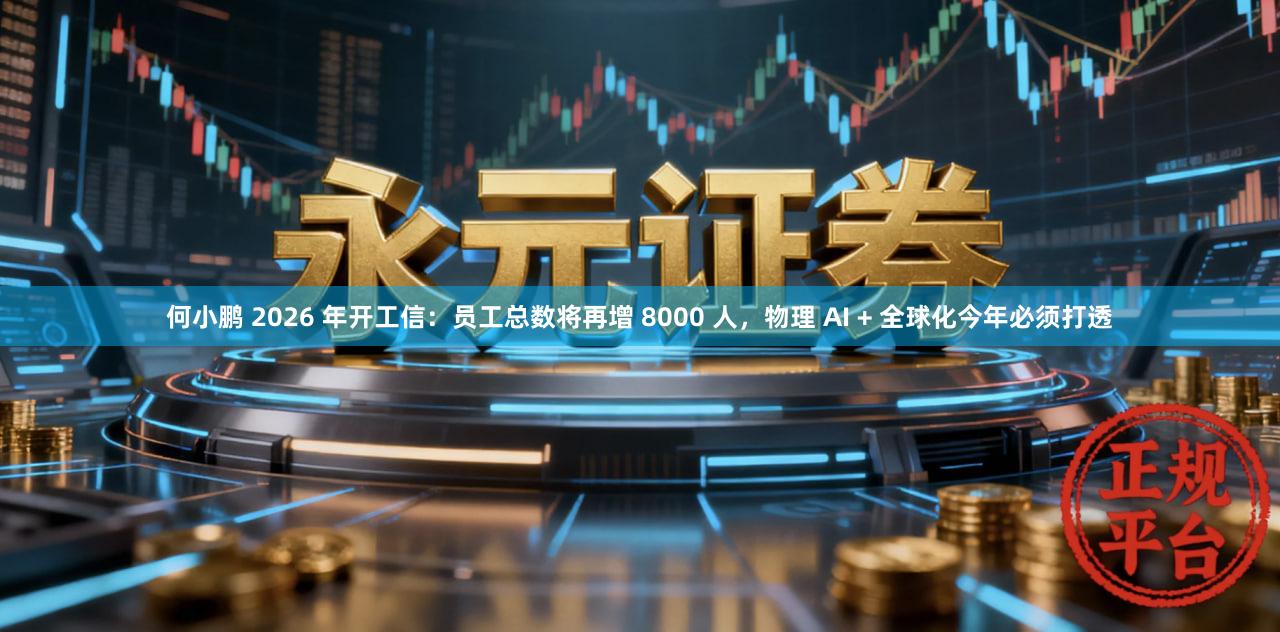 何小鹏 2026 年开工信:员工总数将再增 8000 人,物理 AI + 全球化今年必须打透
