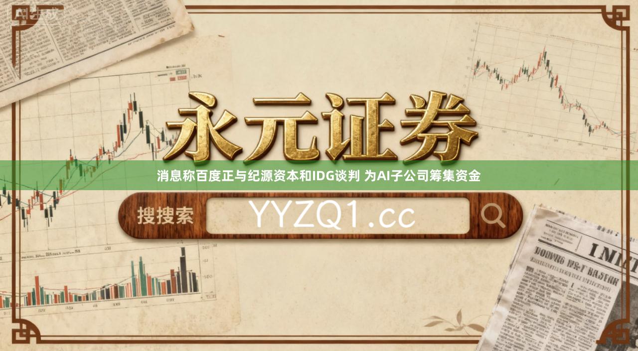 消息称百度正与纪源资本和IDG谈判 为AI子公司筹集资金