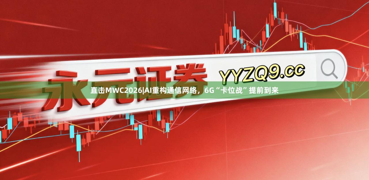 直击MWC2026|AI重构通信网络，6G“卡位战”提前到来